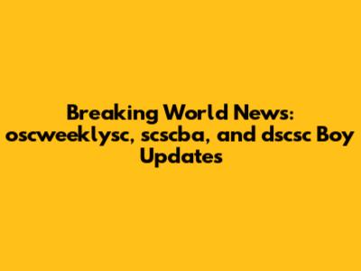 Breaking World News: oscweeklysc, scscba, and dscsc Boy Updates