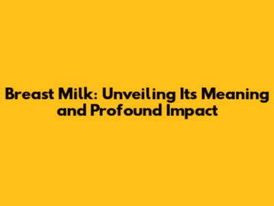 Breast Milk: Unveiling Its Meaning and Profound Impact