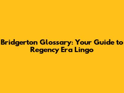 Bridgerton Glossary: Your Guide to Regency Era Lingo