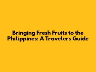 Bringing Fresh Fruits to the Philippines: A Traveler's Guide