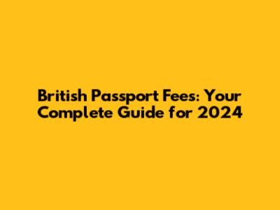 British Passport Fees: Your Complete Guide for 2024