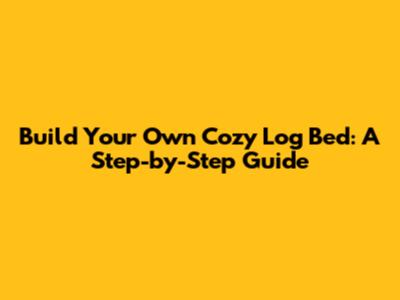 Build Your Own Cozy Log Bed: A Step-by-Step Guide
