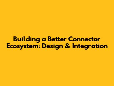Building a Better Connector Ecosystem: Design & Integration