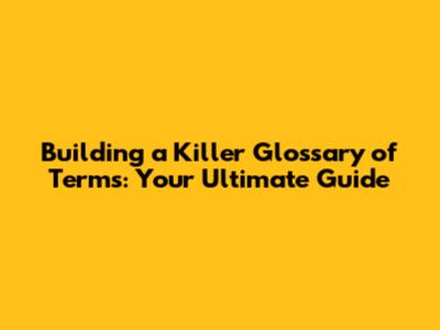 Building a Killer Glossary of Terms: Your Ultimate Guide