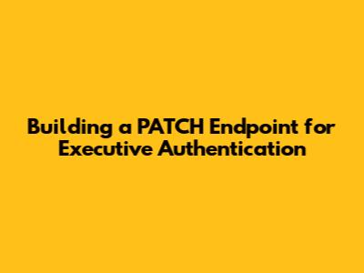Building a PATCH Endpoint for Executive Authentication
