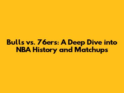 Bulls vs. 76ers: A Deep Dive into NBA History and Matchups