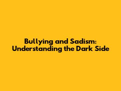 Bullying and Sadism: Understanding the Dark Side