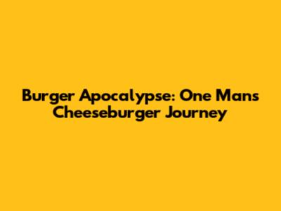 Burger Apocalypse: One Man's Cheeseburger Journey