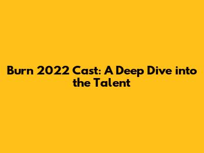 Burn 2022 Cast: A Deep Dive into the Talent