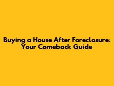 Buying a House After Foreclosure: Your Comeback Guide