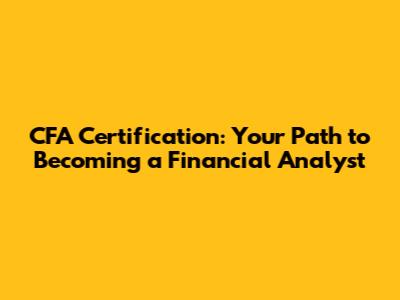 CFA Certification: Your Path to Becoming a Financial Analyst