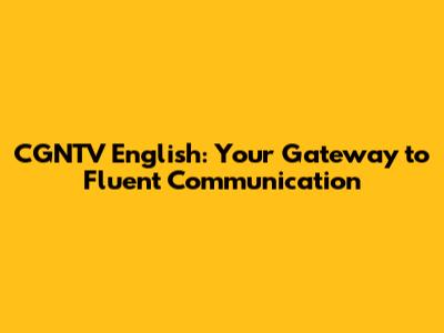 CGNTV English: Your Gateway to Fluent Communication