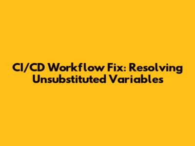 CI/CD Workflow Fix: Resolving Unsubstituted Variables
