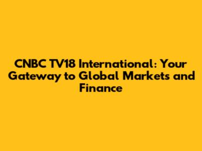 CNBC TV18 International: Your Gateway to Global Markets and Finance