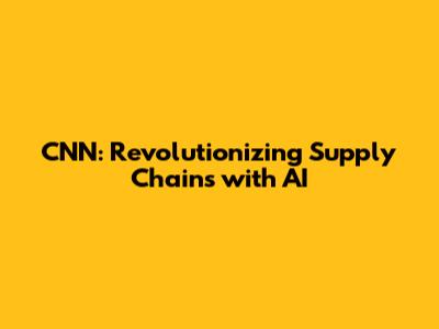 CNN: Revolutionizing Supply Chains with AI