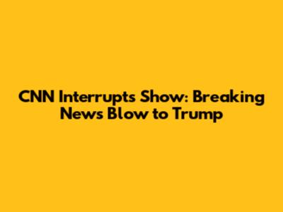 CNN Interrupts Show: Breaking News Blow to Trump