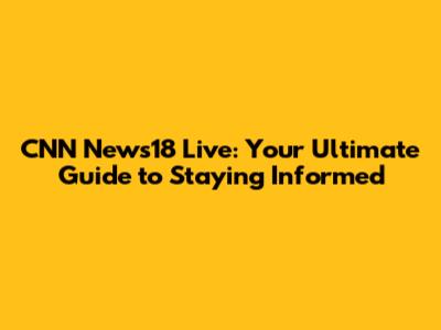 CNN News18 Live: Your Ultimate Guide to Staying Informed