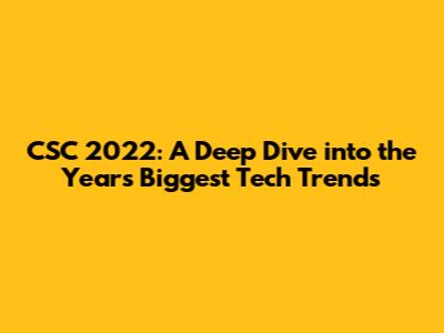 CSC 2022: A Deep Dive into the Year's Biggest Tech Trends