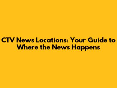 CTV News Locations: Your Guide to Where the News Happens