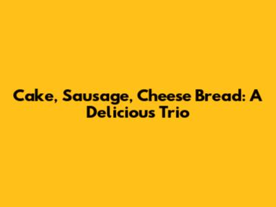 Cake, Sausage, Cheese Bread: A Delicious Trio