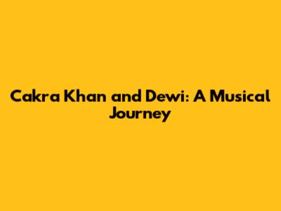 Cakra Khan and Dewi: A Musical Journey