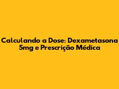 Calculando a Dose: Dexametasona 5mg e Prescrição Médica