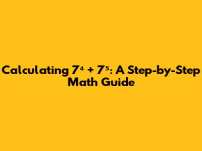 Calculating 7⁴ + 7⁵: A Step-by-Step Math Guide