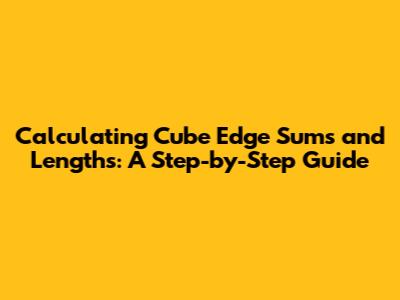 Calculating Cube Edge Sums and Lengths: A Step-by-Step Guide