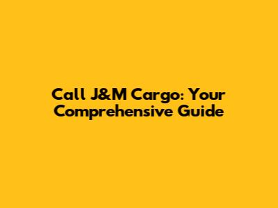 Call J&M Cargo: Your Comprehensive Guide