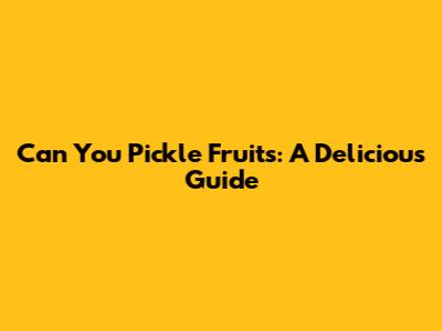 Can You Pickle Fruits: A Delicious Guide
