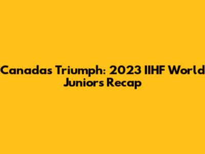 Canada's Triumph: 2023 IIHF World Juniors Recap