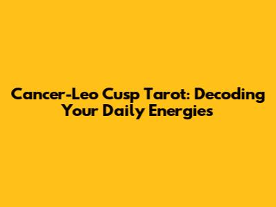 Cancer-Leo Cusp Tarot: Decoding Your Daily Energies