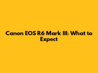Canon EOS R6 Mark III: What to Expect