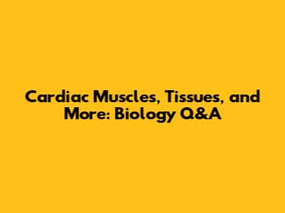 Cardiac Muscles, Tissues, and More: Biology Q&A
