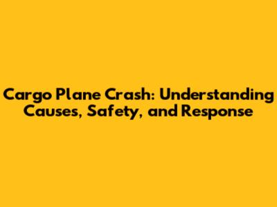 Cargo Plane Crash: Understanding Causes, Safety, and Response