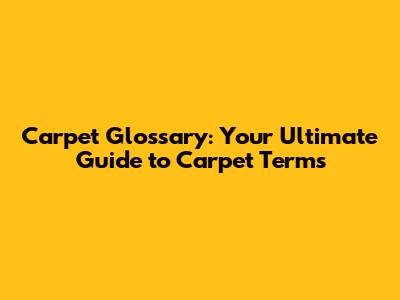 Carpet Glossary: Your Ultimate Guide to Carpet Terms