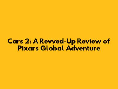 Cars 2: A Revved-Up Review of Pixar's Global Adventure