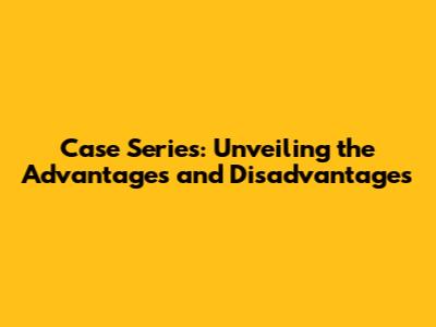 Case Series: Unveiling the Advantages and Disadvantages