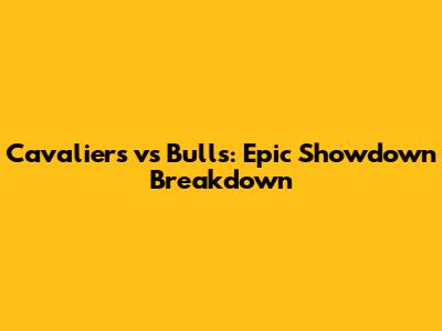Cavaliers vs Bulls: Epic Showdown Breakdown