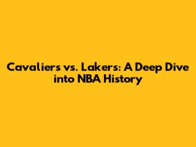 Cavaliers vs. Lakers: A Deep Dive into NBA History
