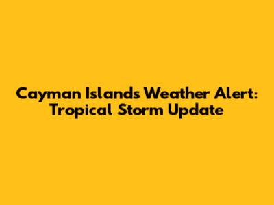Cayman Islands Weather Alert: Tropical Storm Update