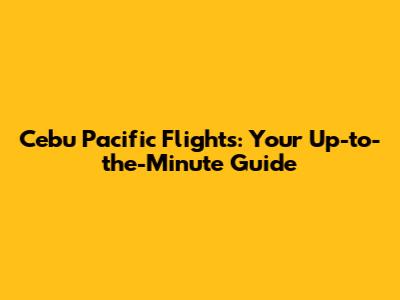 Cebu Pacific Flights: Your Up-to-the-Minute Guide