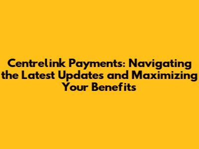 Centrelink Payments: Navigating the Latest Updates and Maximizing Your Benefits