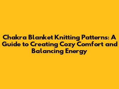 Chakra Blanket Knitting Patterns: A Guide to Creating Cozy Comfort and Balancing Energy
