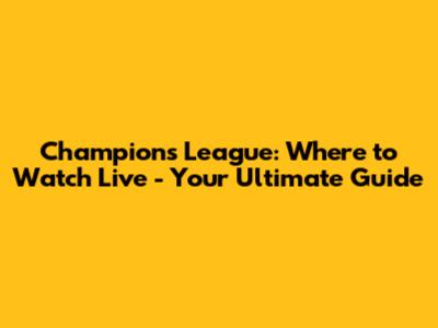 Champions League: Where to Watch Live - Your Ultimate Guide