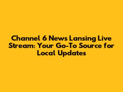 Channel 6 News Lansing Live Stream: Your Go-To Source for Local Updates