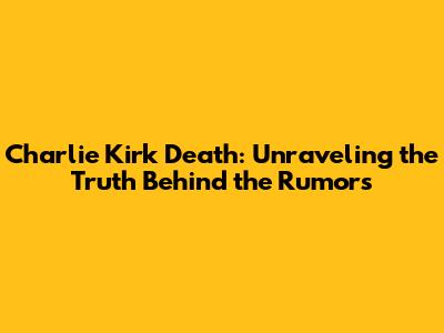Charlie Kirk Death: Unraveling the Truth Behind the Rumors