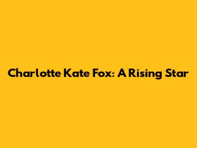 Charlotte Kate Fox: A Rising Star