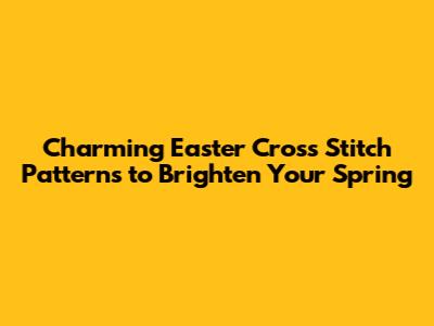 Charming Easter Cross Stitch Patterns to Brighten Your Spring