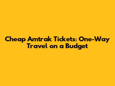 Cheap Amtrak Tickets: One-Way Travel on a Budget